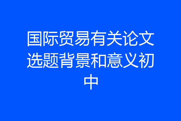 国际贸易有关论文选题背景和意义初中