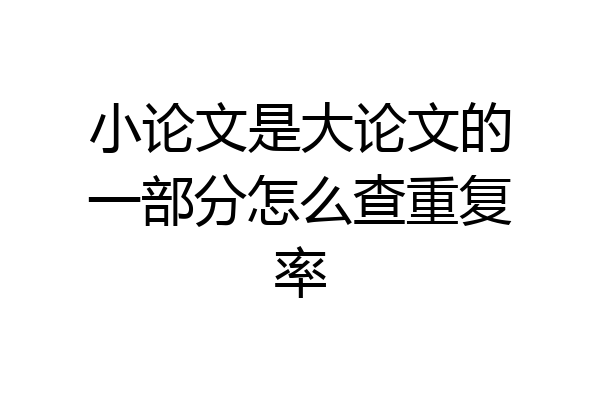 小论文是大论文的一部分怎么查重复率