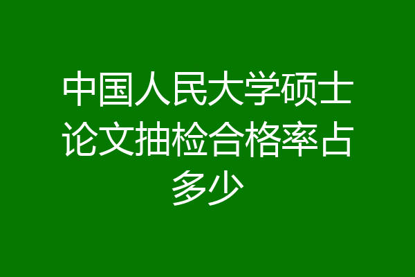 中国人民大学硕士论文抽检合格率占多少