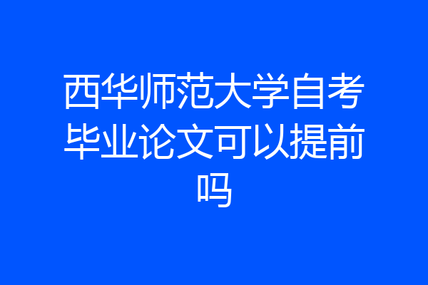西华师范大学自考毕业论文可以提前吗