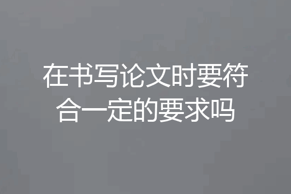 在书写论文时要符合一定的要求吗