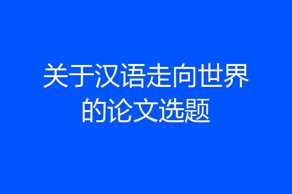 关于汉语走向世界的论文选题