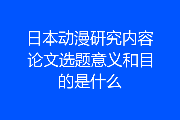 日本动漫研究内容论文选题意义和目的是什么
