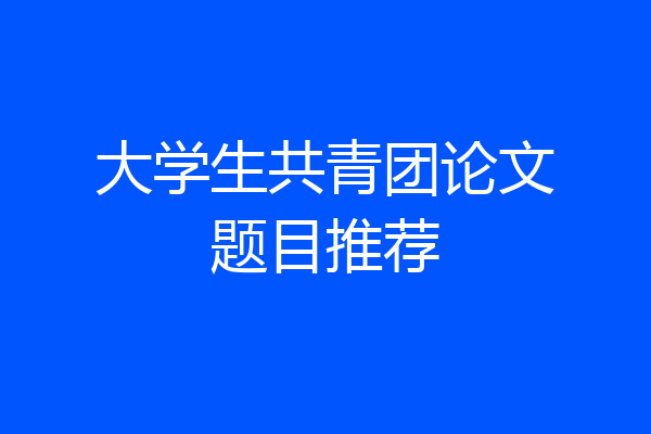 大学生共青团论文题目推荐