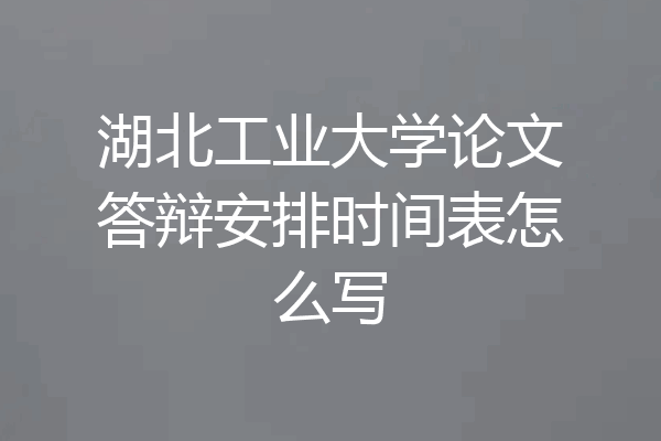 湖北工业大学论文答辩安排时间表怎么写