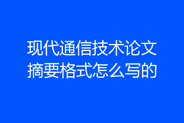 现代通信技术论文摘要格式怎么写的