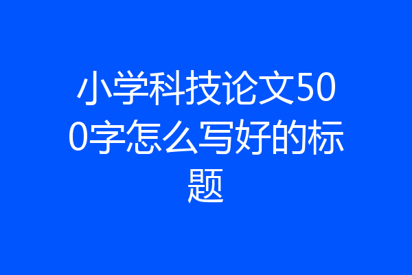 小学科技论文500字怎么写好的标题