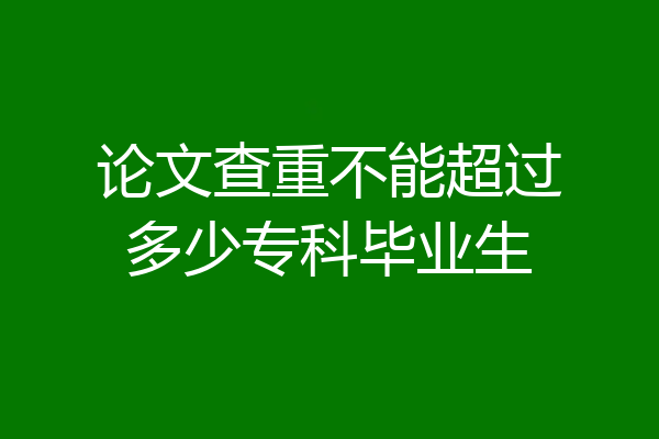 论文查重不能超过多少专科毕业生