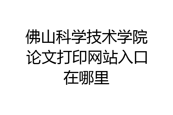 佛山科学技术学院论文打印网站入口在哪里