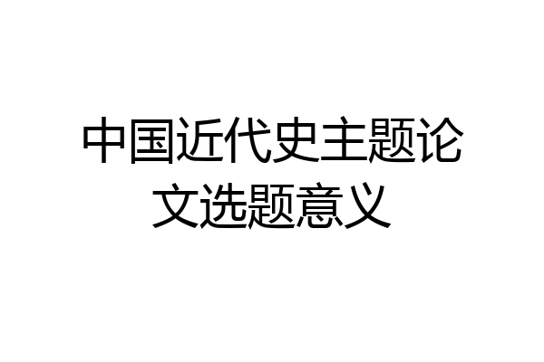 中国近代史主题论文选题意义