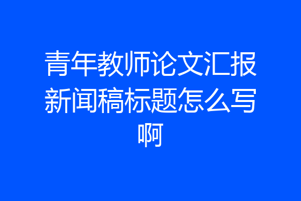 青年教师论文汇报新闻稿标题怎么写啊