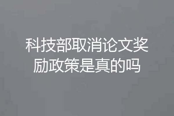 科技部取消论文奖励政策是真的吗
