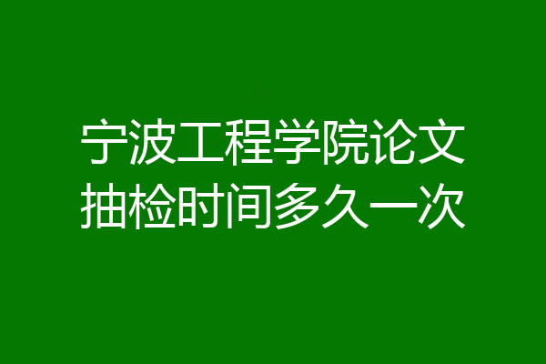 宁波工程学院论文抽检时间多久一次