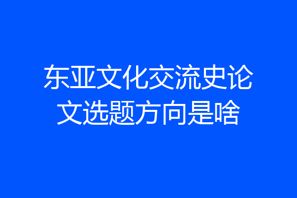 东亚文化交流史论文选题方向是啥