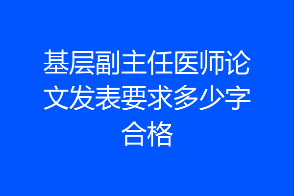 基层副主任医师论文发表要求多少字合格