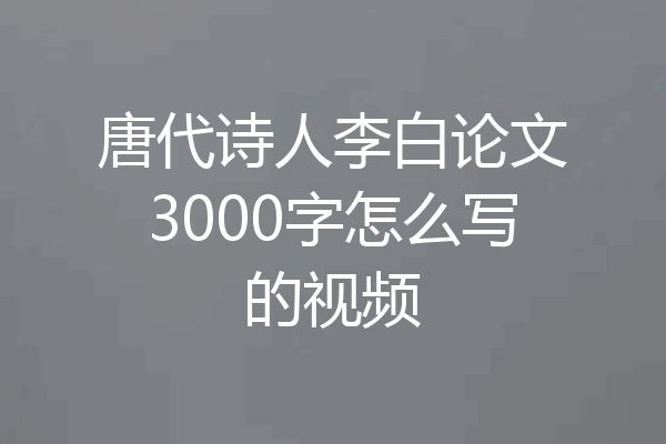 唐代诗人李白论文3000字怎么写的视频