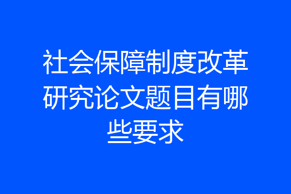 社会保障制度改革研究论文题目有哪些要求