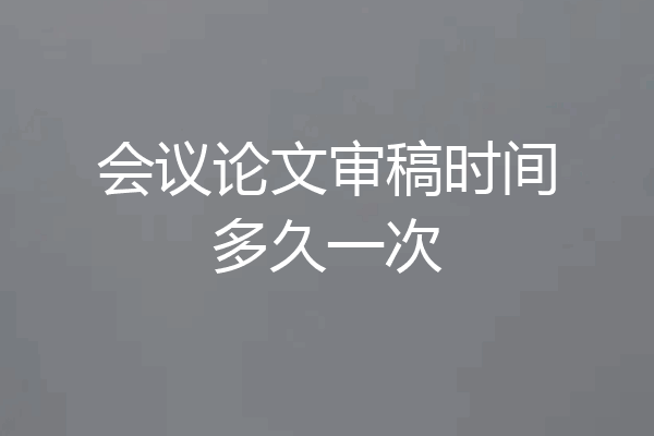 会议论文审稿时间多久一次