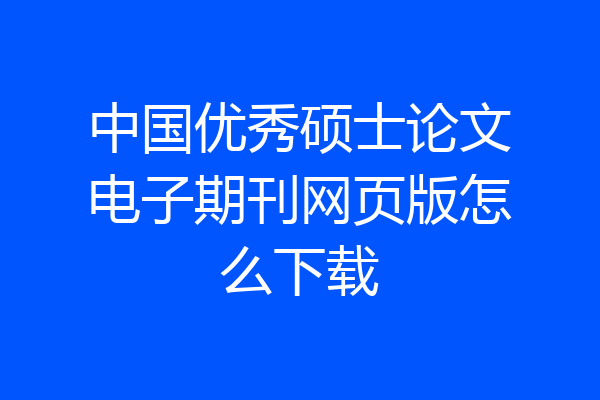 中国优秀硕士论文电子期刊网页版怎么下载