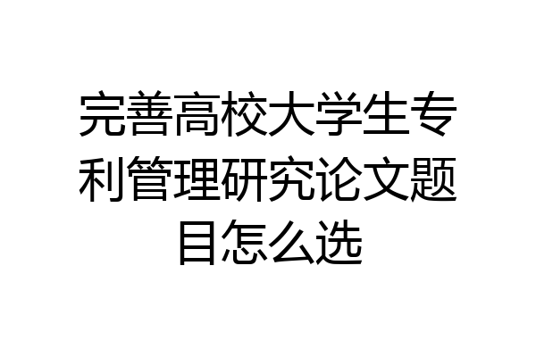 完善高校大学生专利管理研究论文题目怎么选