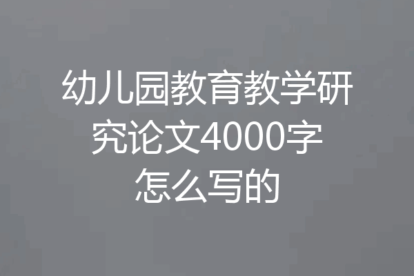 幼儿园教育教学研究论文4000字怎么写的