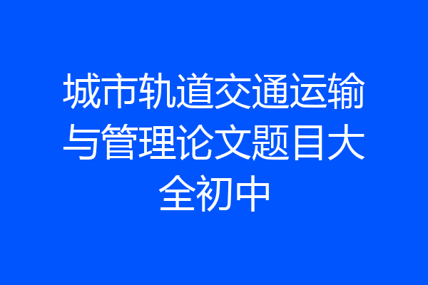 城市轨道交通运输与管理论文题目大全初中