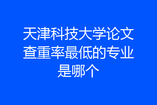 天津科技大学论文查重率最低的专业是哪个