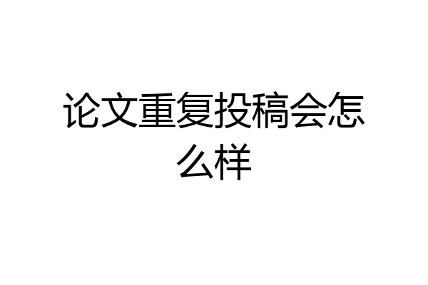 论文重复投稿会怎么样