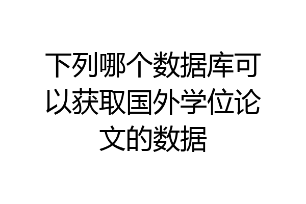 下列哪个数据库可以获取国外学位论文的数据