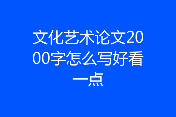 文化艺术论文2000字怎么写好看一点
