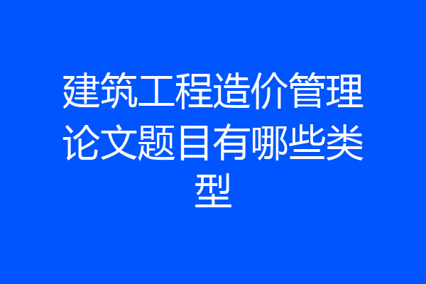 建筑工程造价管理论文题目有哪些类型