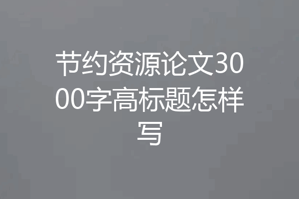 节约资源论文3000字高标题怎样写