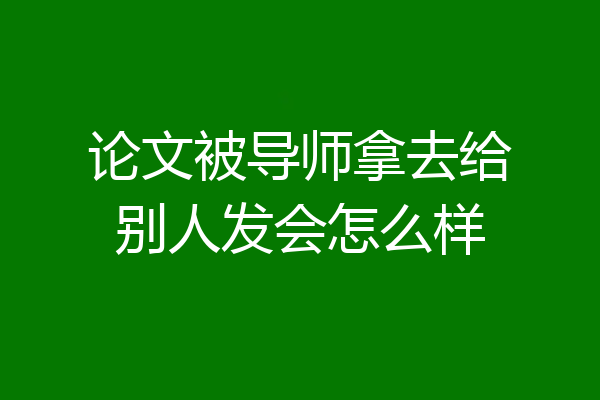 论文被导师拿去给别人发会怎么样