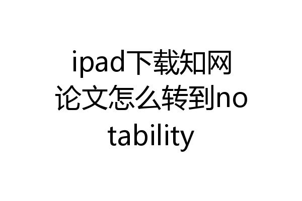 ipad下载知网论文怎么转到notability