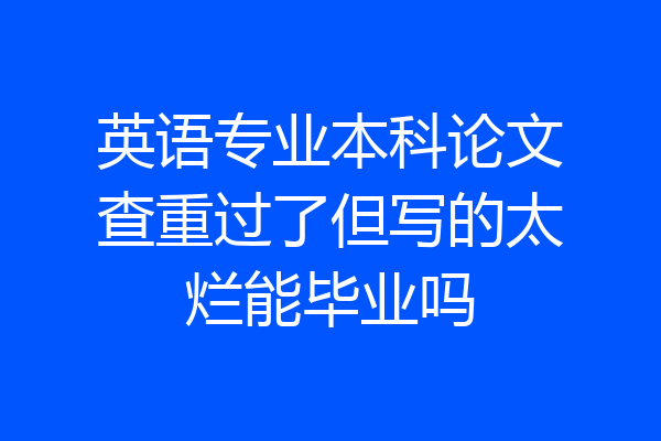 英语专业本科论文查重过了但写的太烂能毕业吗