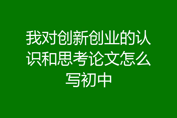 我对创新创业的认识和思考论文怎么写初中