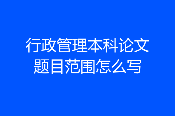 行政管理本科论文题目范围怎么写