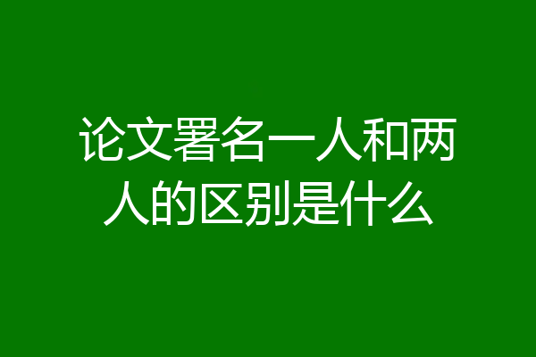 论文署名一人和两人的区别是什么