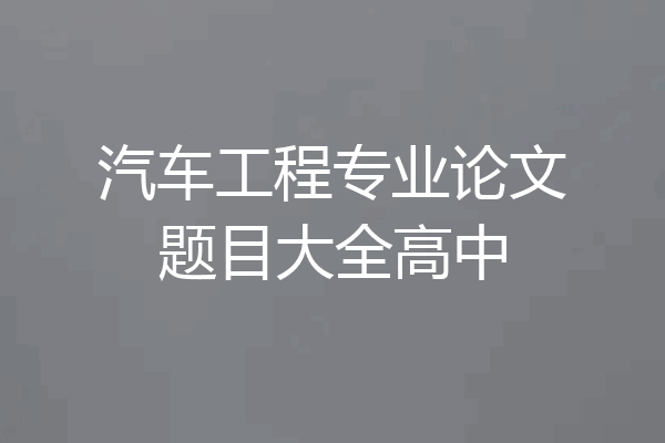 汽车工程专业论文题目大全高中
