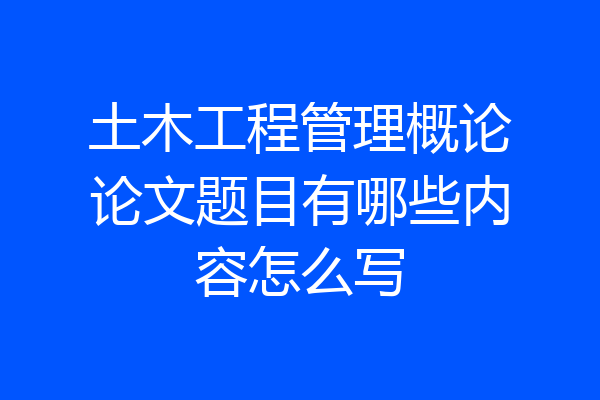 土木工程管理概论论文题目有哪些内容怎么写