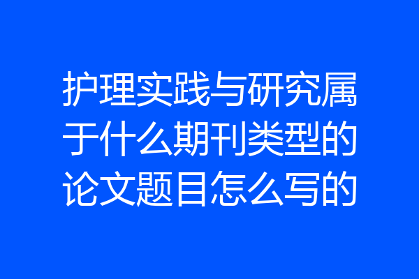 护理实践与研究属于什么期刊类型的论文题目怎么写的