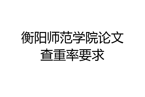 衡阳师范学院论文查重率要求