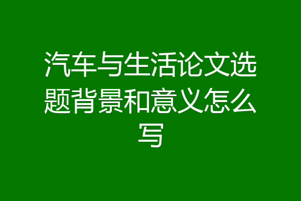 汽车与生活论文选题背景和意义怎么写