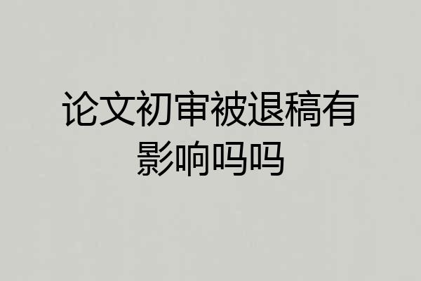 论文初审被退稿有影响吗吗