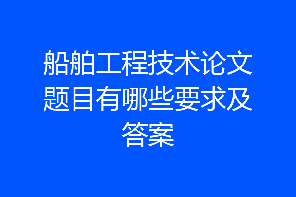 船舶工程技术论文题目有哪些要求及答案