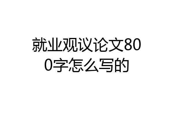 就业观议论文800字怎么写的
