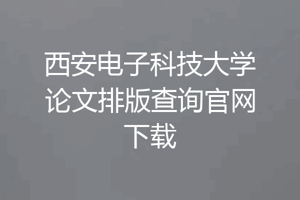 西安电子科技大学论文排版查询官网下载
