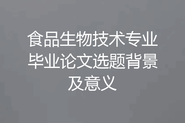 食品生物技术专业毕业论文选题背景及意义