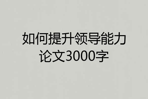 如何提升领导能力论文3000字