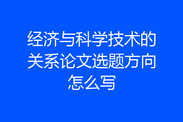 经济与科学技术的关系论文选题方向怎么写